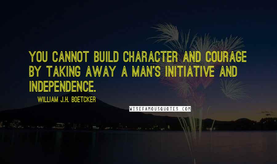 William J.H. Boetcker Quotes: You cannot build character and courage by taking away a man's initiative and independence.