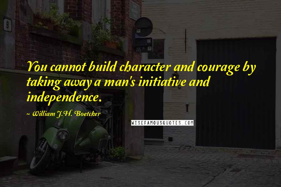 William J.H. Boetcker Quotes: You cannot build character and courage by taking away a man's initiative and independence.