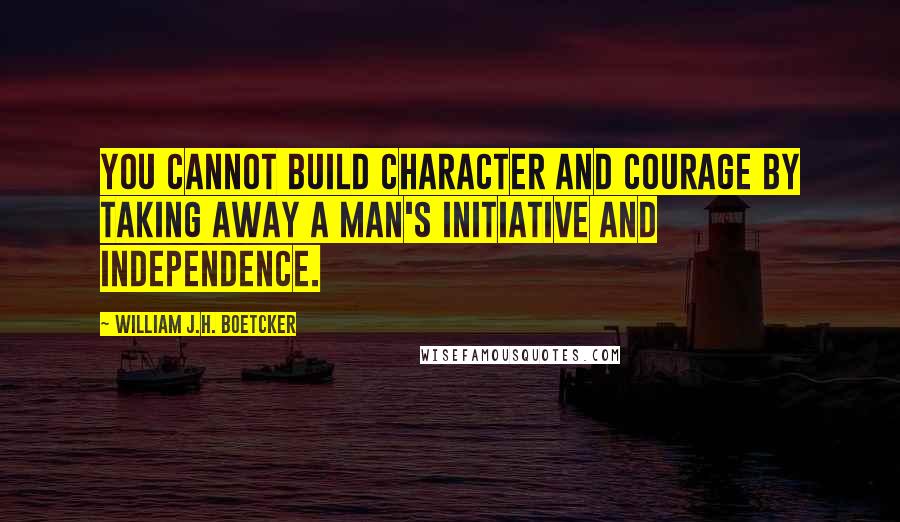 William J.H. Boetcker Quotes: You cannot build character and courage by taking away a man's initiative and independence.