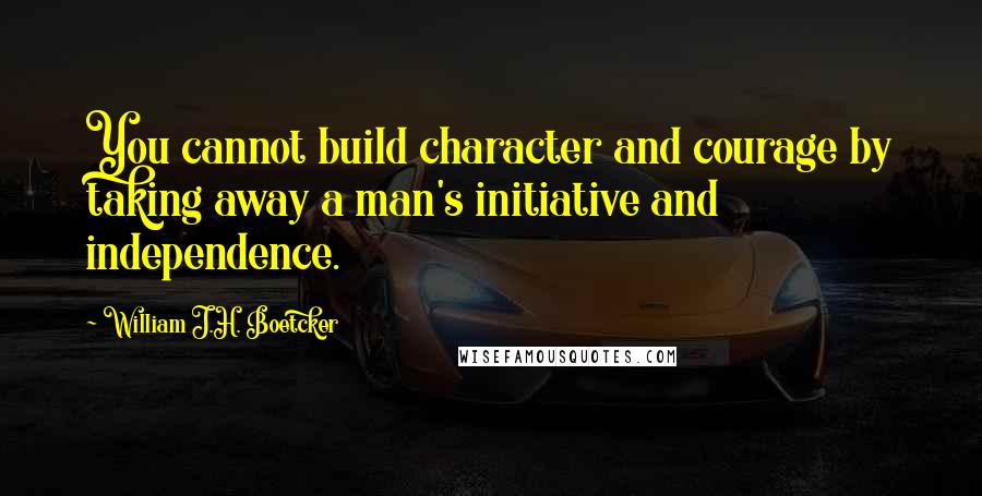 William J.H. Boetcker Quotes: You cannot build character and courage by taking away a man's initiative and independence.