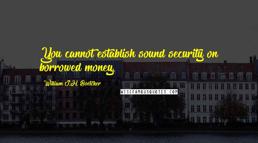 William J.H. Boetcker Quotes: You cannot establish sound security on borrowed money.