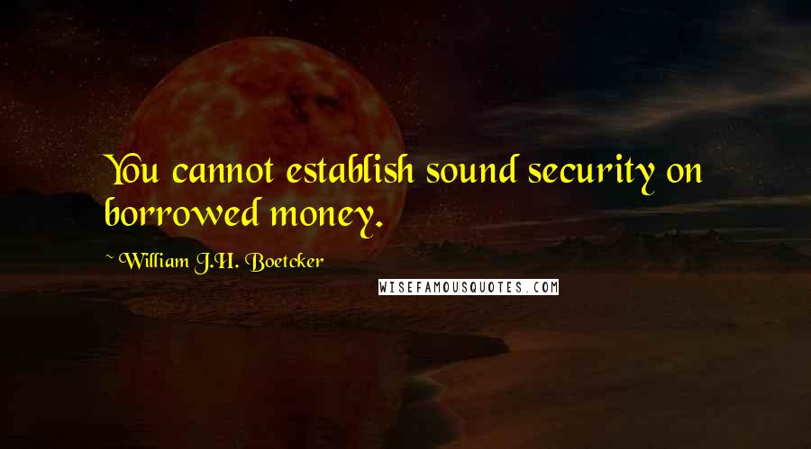 William J.H. Boetcker Quotes: You cannot establish sound security on borrowed money.