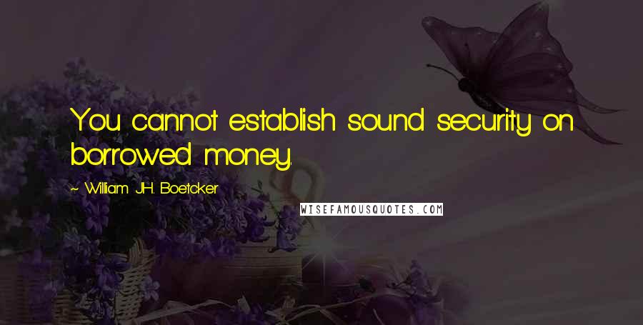 William J.H. Boetcker Quotes: You cannot establish sound security on borrowed money.