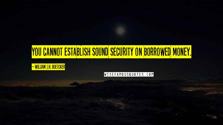 William J.H. Boetcker Quotes: You cannot establish sound security on borrowed money.