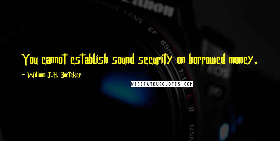 William J.H. Boetcker Quotes: You cannot establish sound security on borrowed money.