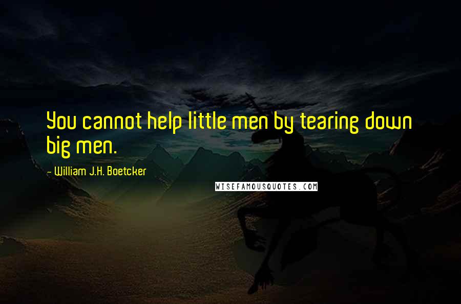 William J.H. Boetcker Quotes: You cannot help little men by tearing down big men.