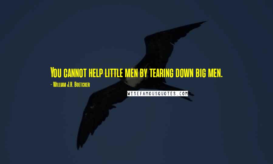 William J.H. Boetcker Quotes: You cannot help little men by tearing down big men.