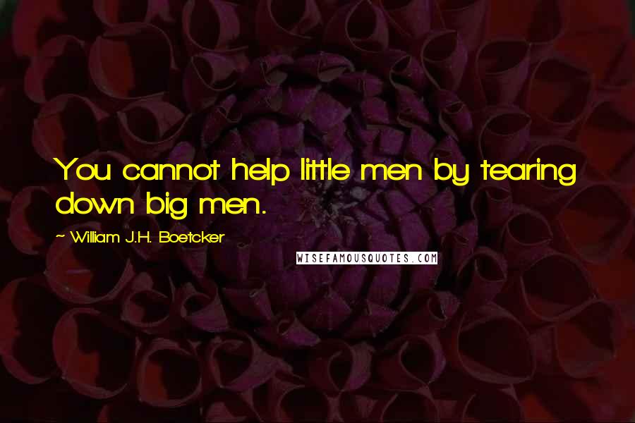 William J.H. Boetcker Quotes: You cannot help little men by tearing down big men.