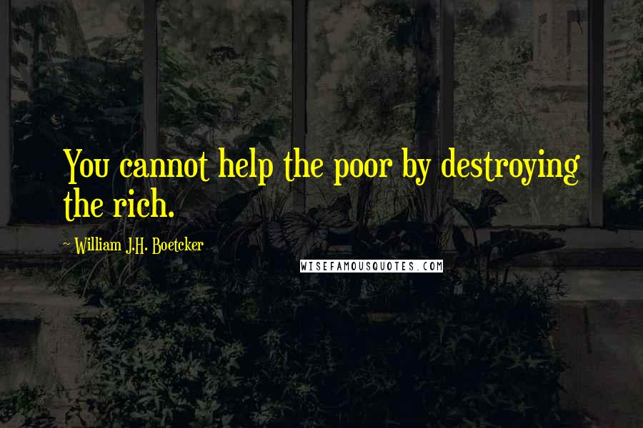 William J.H. Boetcker Quotes: You cannot help the poor by destroying the rich.