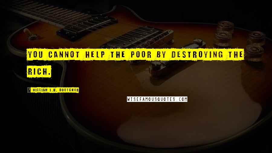 William J.H. Boetcker Quotes: You cannot help the poor by destroying the rich.