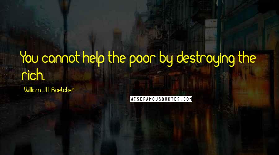 William J.H. Boetcker Quotes: You cannot help the poor by destroying the rich.