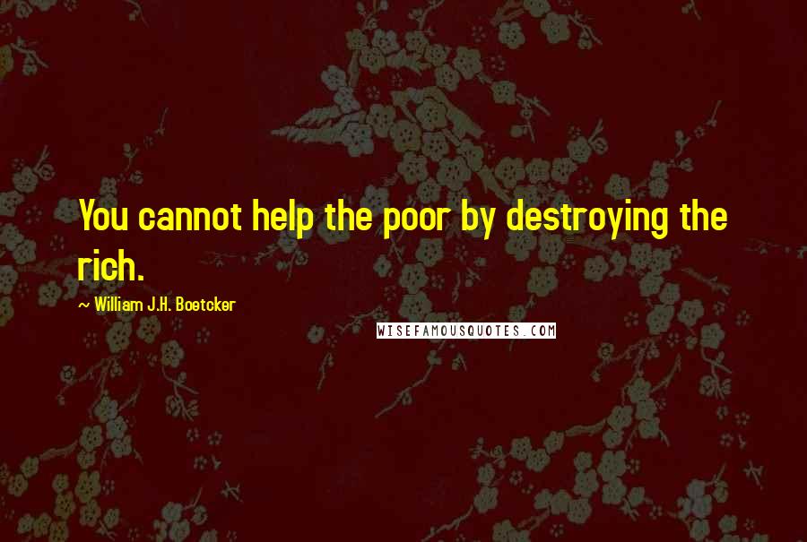 William J.H. Boetcker Quotes: You cannot help the poor by destroying the rich.