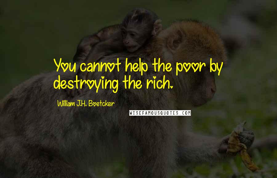 William J.H. Boetcker Quotes: You cannot help the poor by destroying the rich.