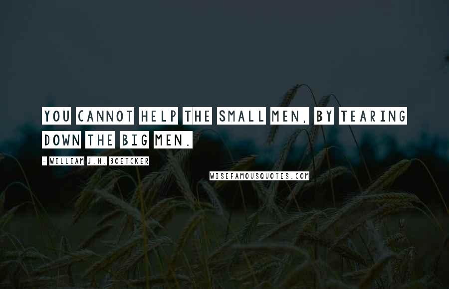 William J.H. Boetcker Quotes: You cannot help the small men, by tearing down the big men.