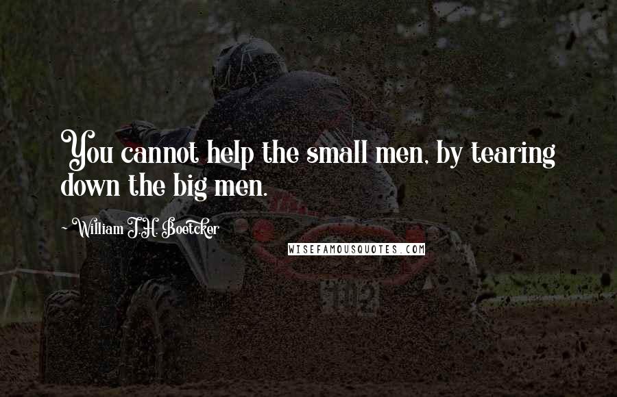 William J.H. Boetcker Quotes: You cannot help the small men, by tearing down the big men.