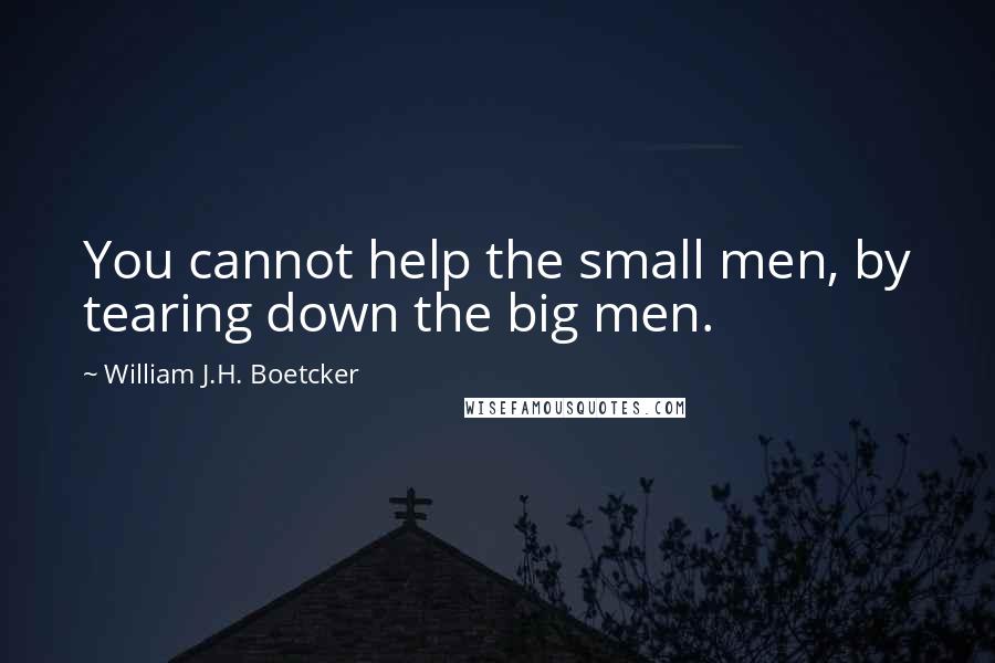 William J.H. Boetcker Quotes: You cannot help the small men, by tearing down the big men.