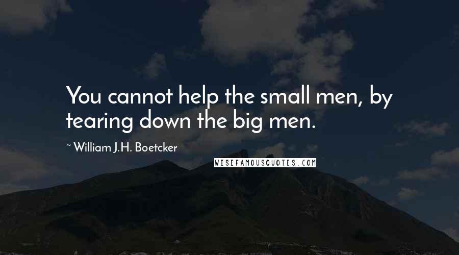 William J.H. Boetcker Quotes: You cannot help the small men, by tearing down the big men.