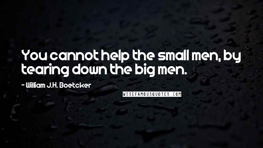 William J.H. Boetcker Quotes: You cannot help the small men, by tearing down the big men.