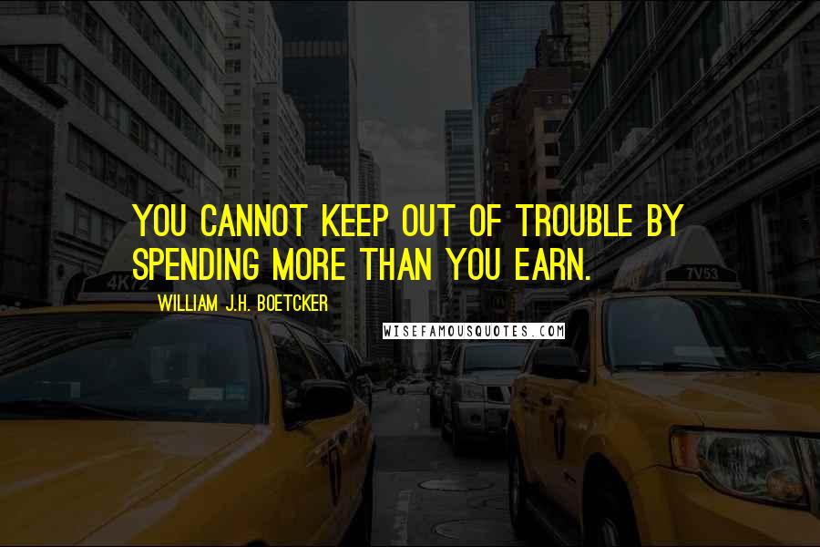 William J.H. Boetcker Quotes: You cannot keep out of trouble by spending more than you earn.