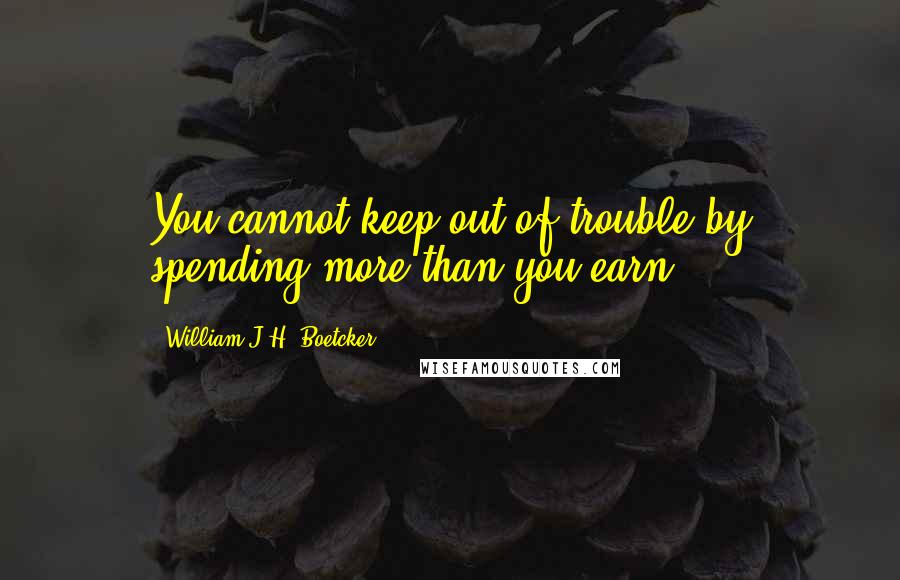 William J.H. Boetcker Quotes: You cannot keep out of trouble by spending more than you earn.