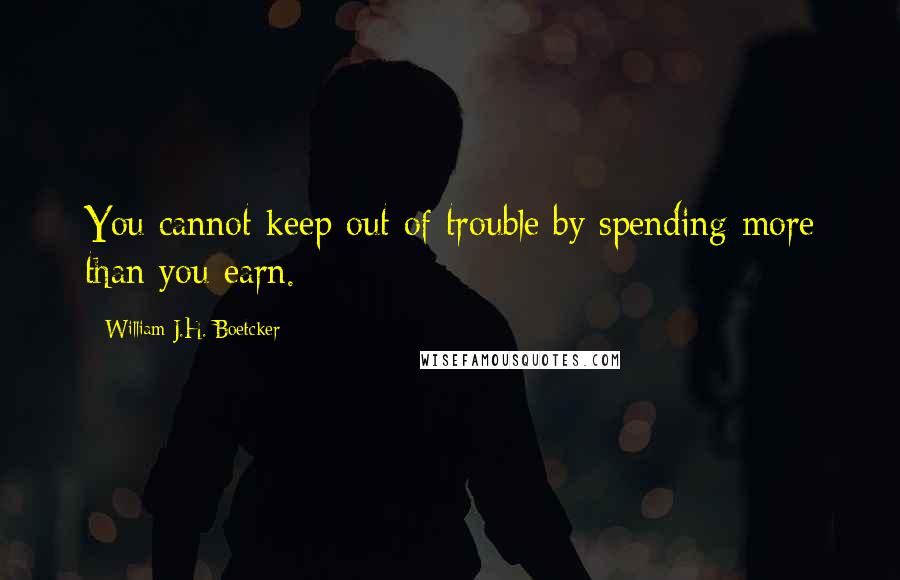 William J.H. Boetcker Quotes: You cannot keep out of trouble by spending more than you earn.