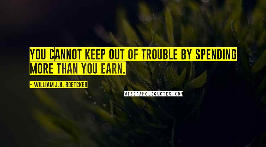 William J.H. Boetcker Quotes: You cannot keep out of trouble by spending more than you earn.