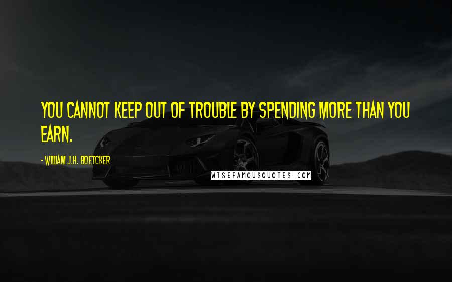 William J.H. Boetcker Quotes: You cannot keep out of trouble by spending more than you earn.