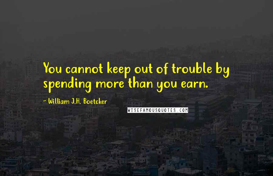 William J.H. Boetcker Quotes: You cannot keep out of trouble by spending more than you earn.