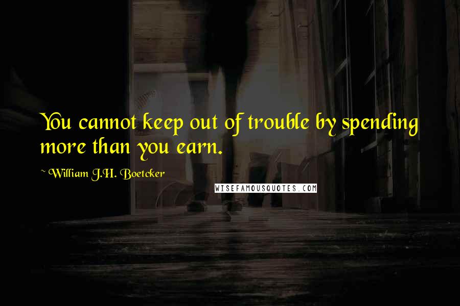 William J.H. Boetcker Quotes: You cannot keep out of trouble by spending more than you earn.