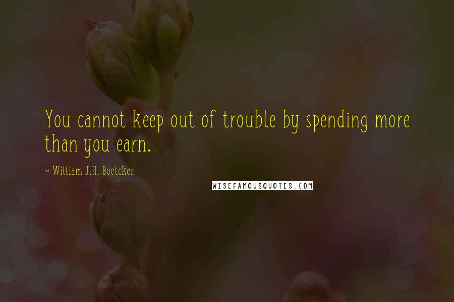 William J.H. Boetcker Quotes: You cannot keep out of trouble by spending more than you earn.