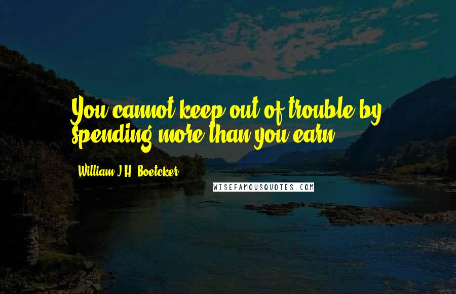 William J.H. Boetcker Quotes: You cannot keep out of trouble by spending more than you earn.