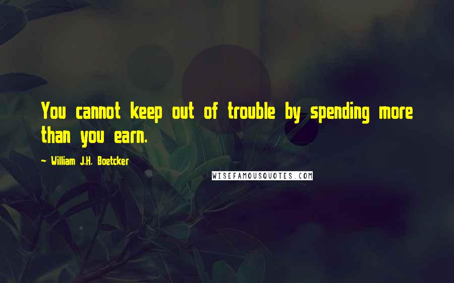 William J.H. Boetcker Quotes: You cannot keep out of trouble by spending more than you earn.