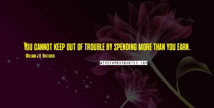 William J.H. Boetcker Quotes: You cannot keep out of trouble by spending more than you earn.