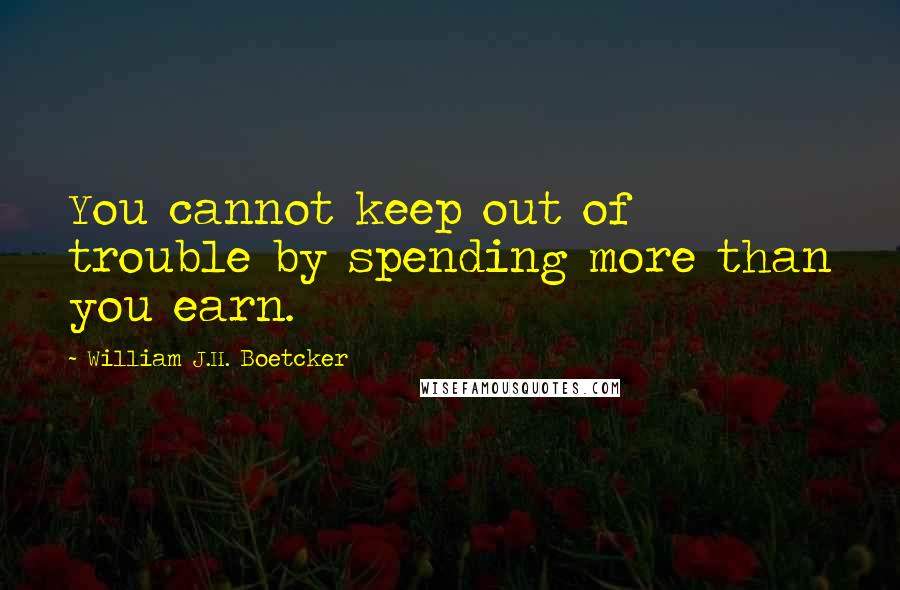 William J.H. Boetcker Quotes: You cannot keep out of trouble by spending more than you earn.
