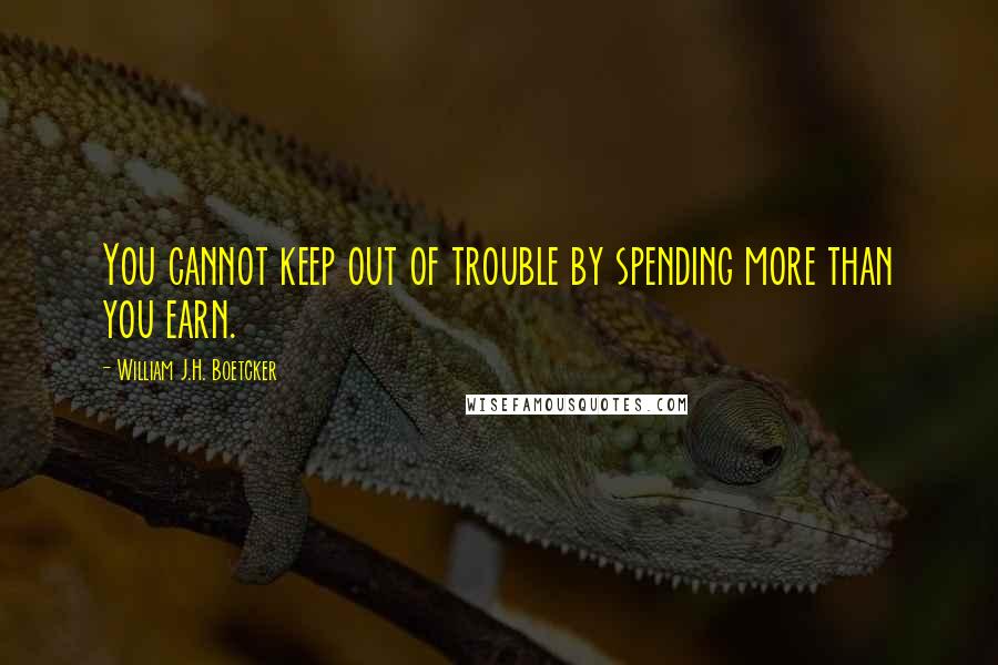 William J.H. Boetcker Quotes: You cannot keep out of trouble by spending more than you earn.