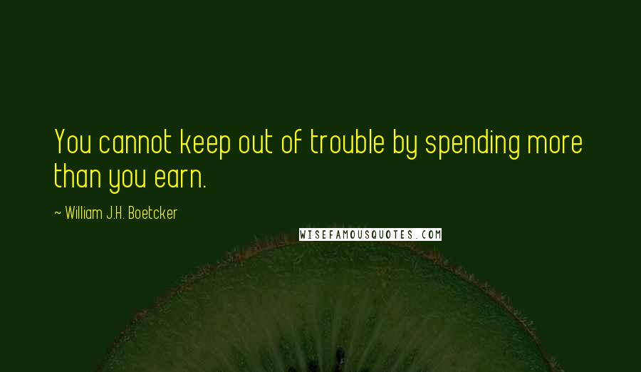 William J.H. Boetcker Quotes: You cannot keep out of trouble by spending more than you earn.