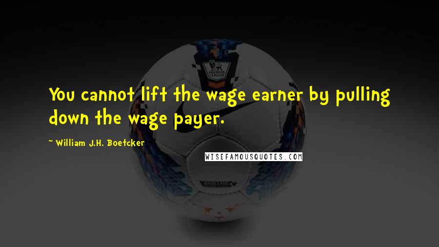 William J.H. Boetcker Quotes: You cannot lift the wage earner by pulling down the wage payer.