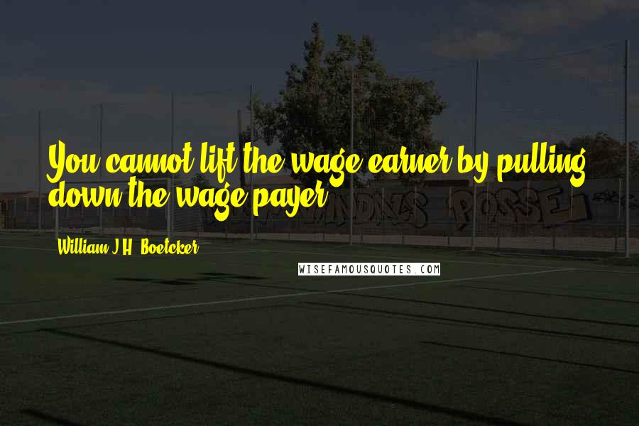 William J.H. Boetcker Quotes: You cannot lift the wage earner by pulling down the wage payer.