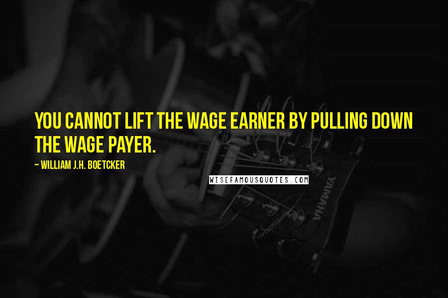 William J.H. Boetcker Quotes: You cannot lift the wage earner by pulling down the wage payer.