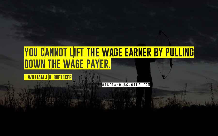 William J.H. Boetcker Quotes: You cannot lift the wage earner by pulling down the wage payer.