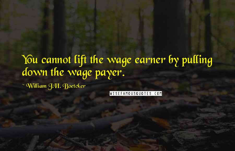 William J.H. Boetcker Quotes: You cannot lift the wage earner by pulling down the wage payer.