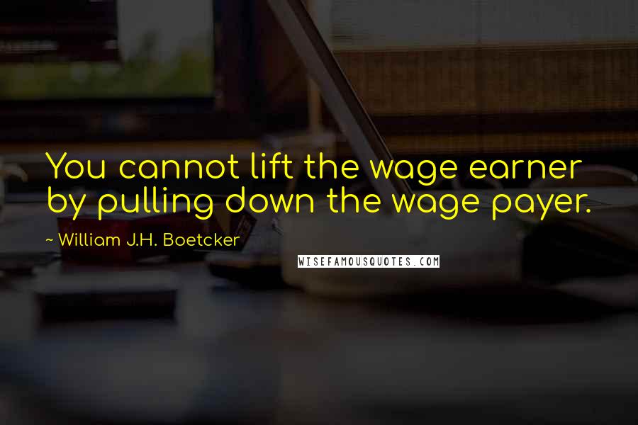 William J.H. Boetcker Quotes: You cannot lift the wage earner by pulling down the wage payer.