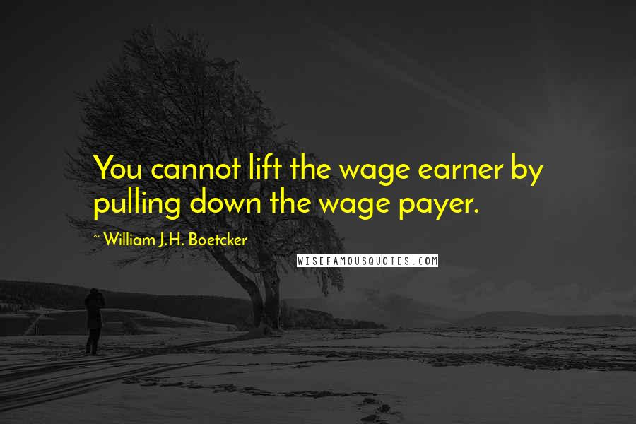 William J.H. Boetcker Quotes: You cannot lift the wage earner by pulling down the wage payer.