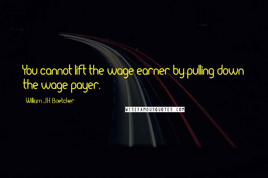 William J.H. Boetcker Quotes: You cannot lift the wage earner by pulling down the wage payer.