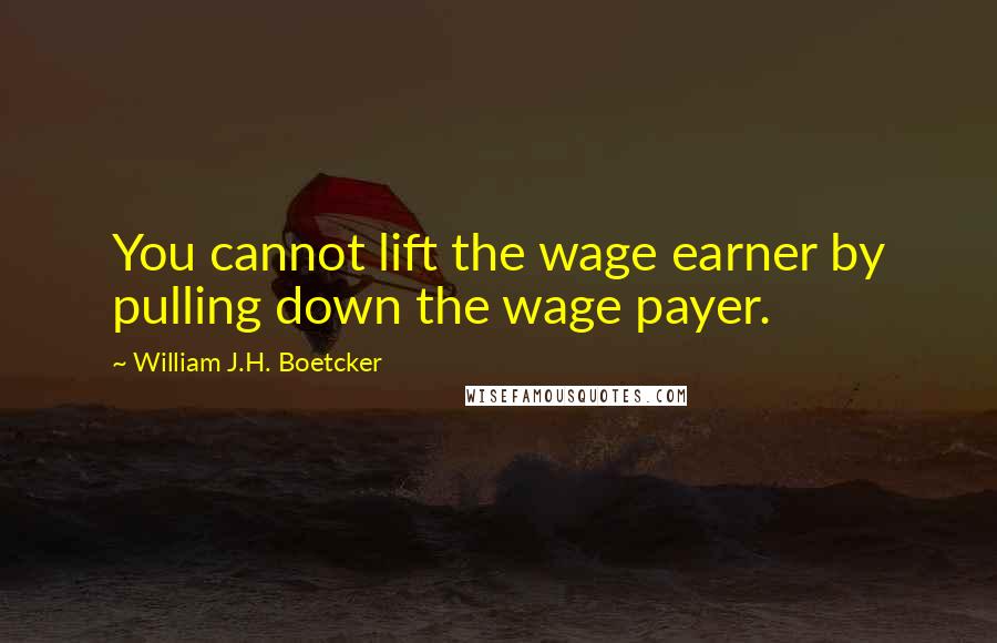 William J.H. Boetcker Quotes: You cannot lift the wage earner by pulling down the wage payer.