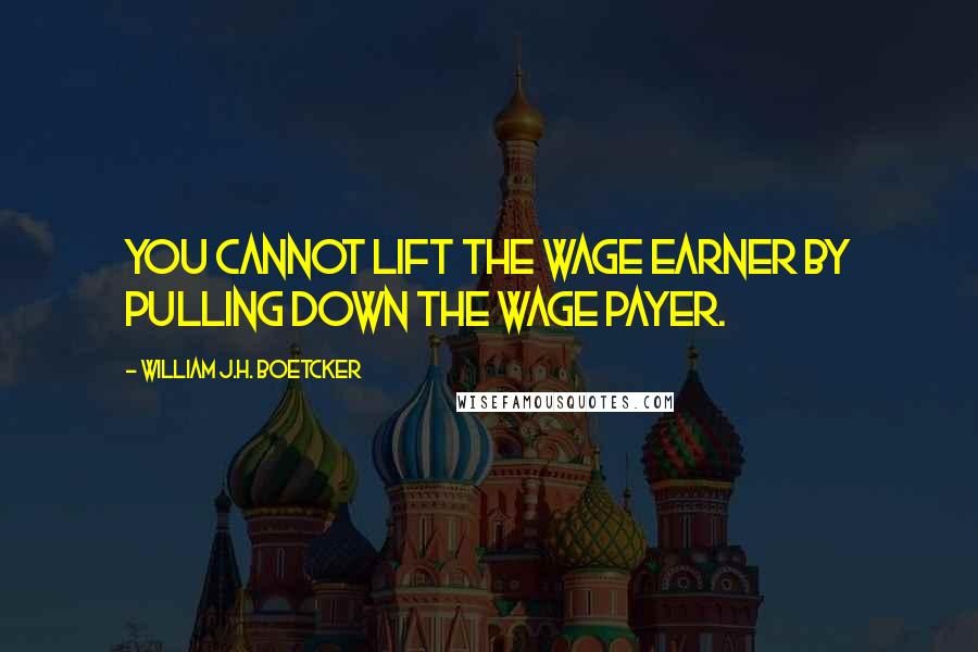 William J.H. Boetcker Quotes: You cannot lift the wage earner by pulling down the wage payer.
