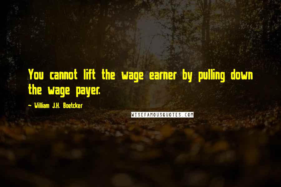 William J.H. Boetcker Quotes: You cannot lift the wage earner by pulling down the wage payer.