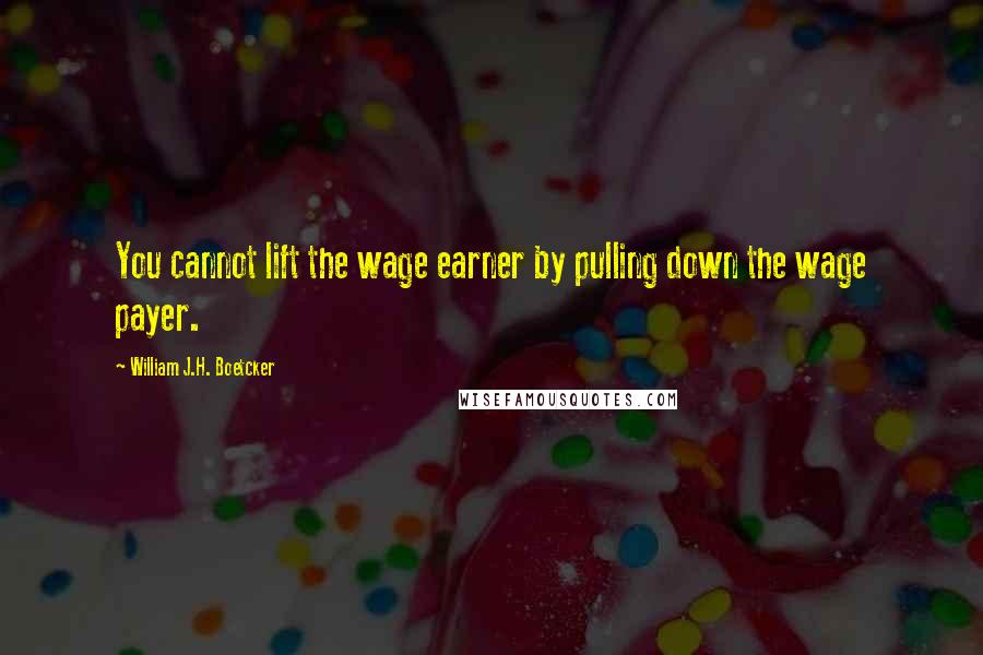 William J.H. Boetcker Quotes: You cannot lift the wage earner by pulling down the wage payer.