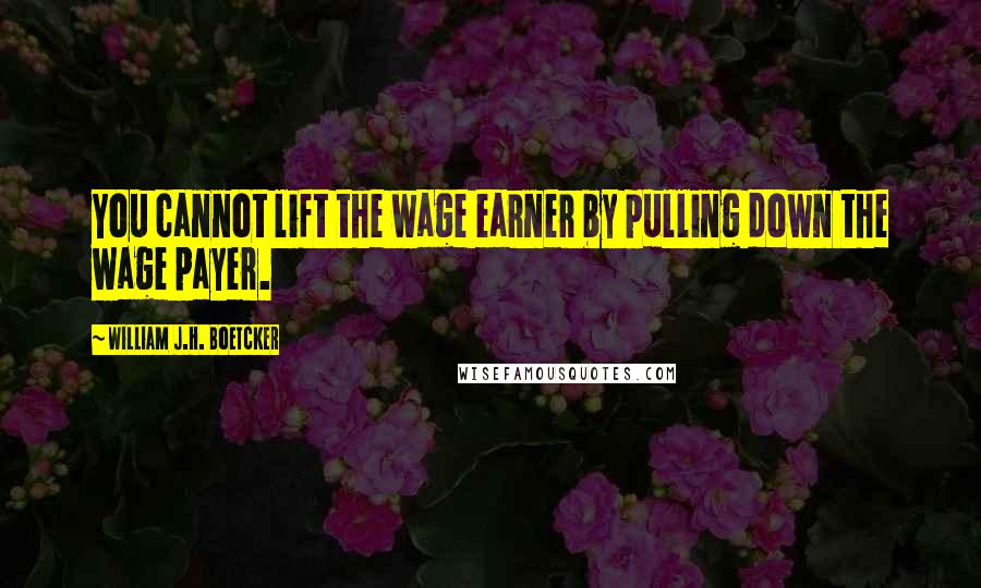 William J.H. Boetcker Quotes: You cannot lift the wage earner by pulling down the wage payer.
