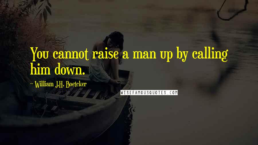 William J.H. Boetcker Quotes: You cannot raise a man up by calling him down.